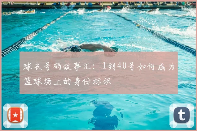 球衣号码故事汇：1到40号如何成为篮球场上的身份标识