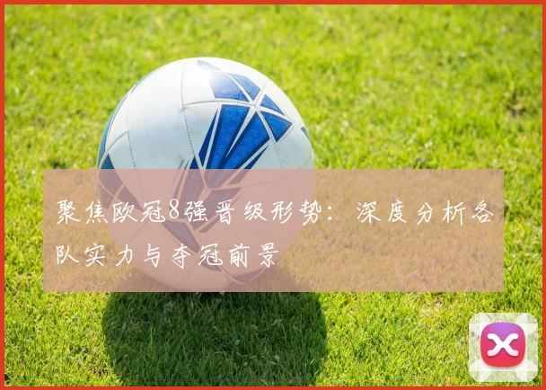 聚焦欧冠8强晋级形势:深度分析各队实力与夺冠前景