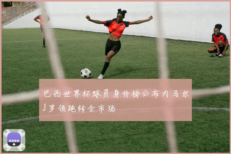 巴西世界杯球员身价榜公布内马尔J罗领跑转会市场