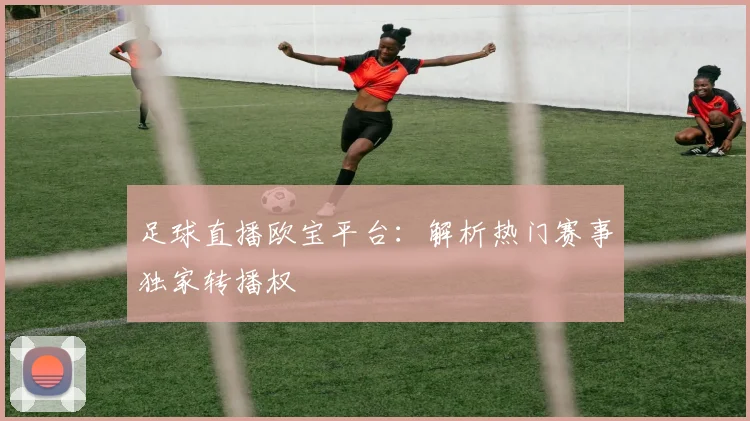 足球直播欧宝平台:解析热门赛事独家转播权