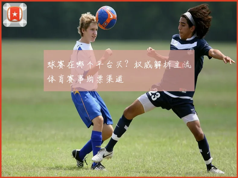 球赛在哪个平台买？权威解析主流体育赛事购票渠道