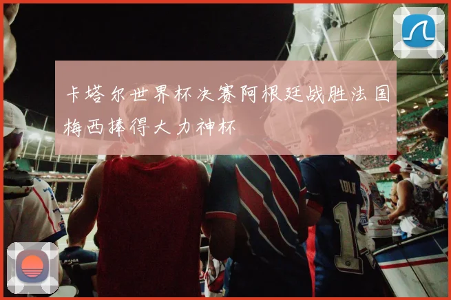 卡塔尔世界杯决赛阿根廷战胜法国梅西捧得大力神杯