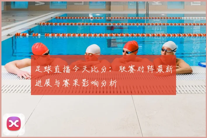 足球直播今天比分:联赛对阵最新进展与赛果影响分析