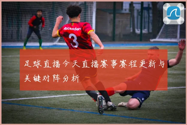 足球直播今天直播赛事赛程更新与关键对阵分析
