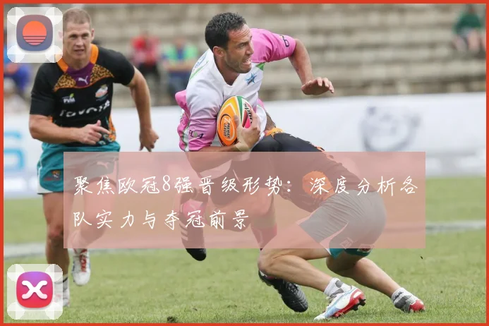 聚焦欧冠8强晋级形势:深度分析各队实力与夺冠前景