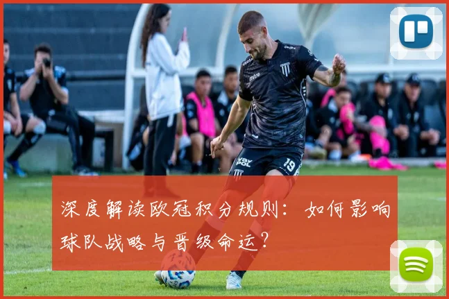 深度解读欧冠积分规则：如何影响球队战略与晋级命运？