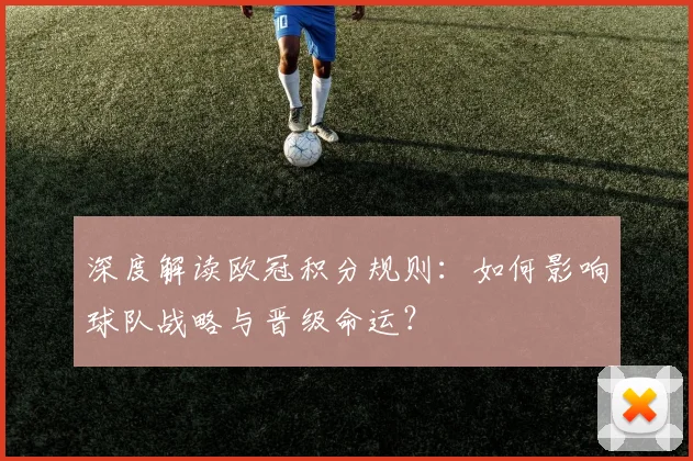 深度解读欧冠积分规则：如何影响球队战略与晋级命运？