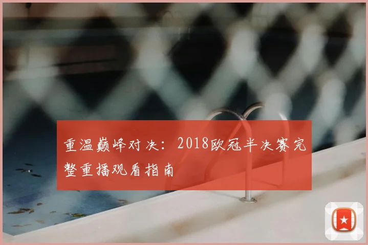 重温巅峰对决：2018欧冠半决赛完整重播观看指南