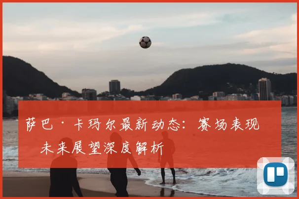 萨巴·卡玛尔最新动态:赛场表现与未来展望深度解析