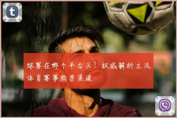 球赛在哪个平台买？权威解析主流体育赛事购票渠道