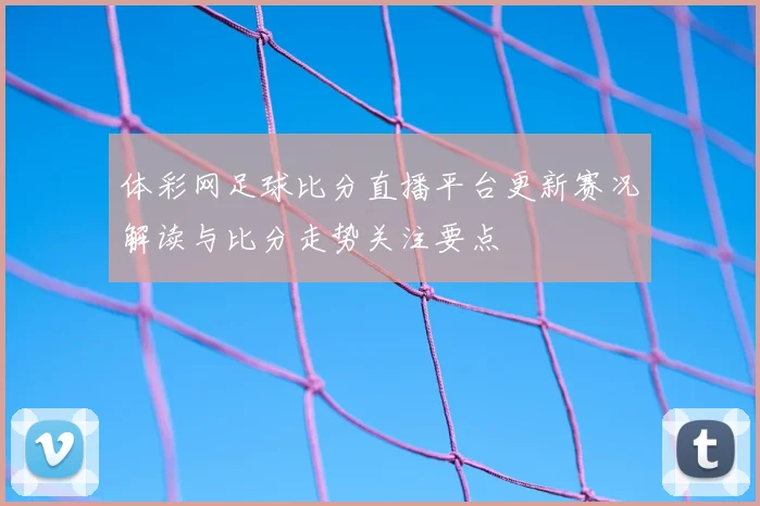 体彩网足球比分直播平台更新赛况解读与比分走势关注要点