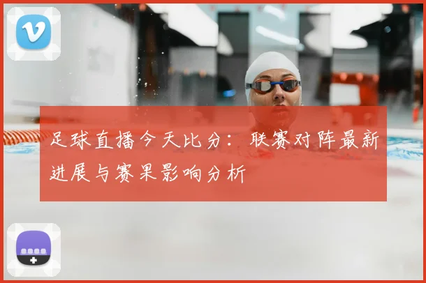 足球直播今天比分:联赛对阵最新进展与赛果影响分析