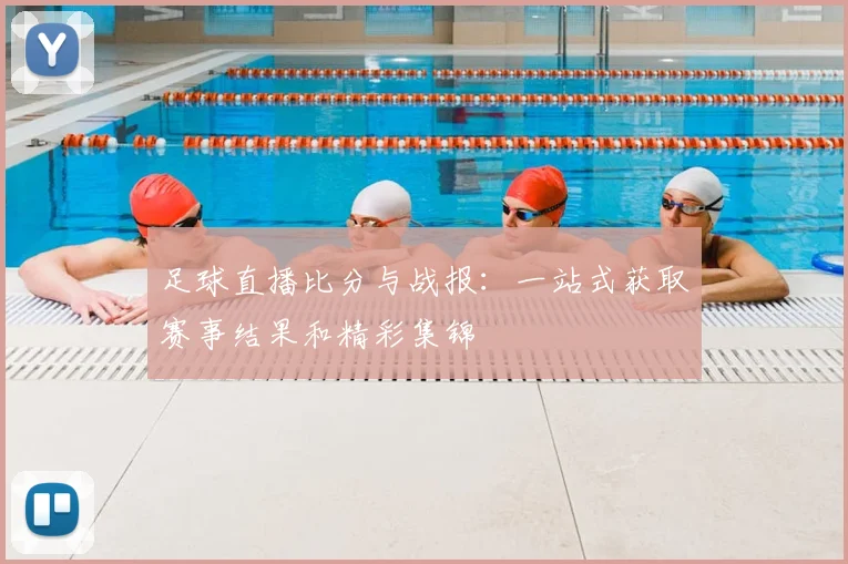 足球直播比分与战报：一站式获取赛事结果和精彩集锦