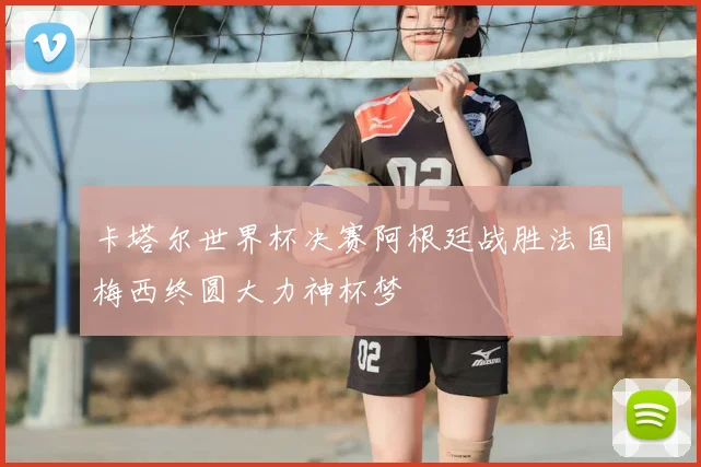 卡塔尔世界杯决赛阿根廷战胜法国梅西终圆大力神杯梦