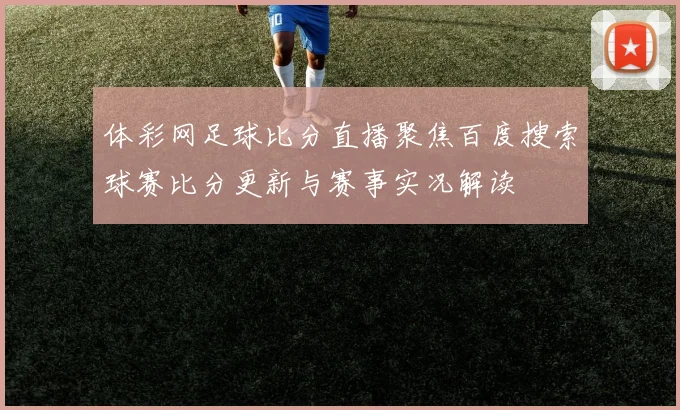 体彩网足球比分直播聚焦百度搜索球赛比分更新与赛事实况解读
